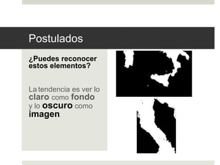 Postulados 
¿Puedes reconocer 
estos elementos? 
La tendencia es ver lo 
claro como fondo 
y lo oscuro como 
imagen. 
 