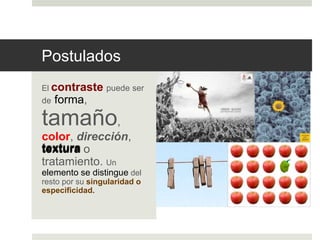 Postulados 
El contraste puede ser 
de forma, 
tamaño, 
color, dirección, 
textura o 
tratamiento. Un 
elemento se distingue del 
resto por su singularidad o 
especificidad. 
 