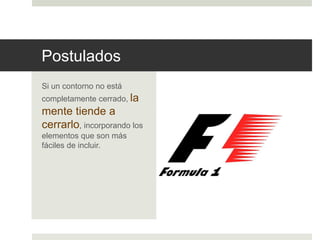 Postulados 
Si un contorno no está 
completamente cerrado, la 
mente tiende a 
cerrarlo, incorporando los 
elementos que son más 
fáciles de incluir. 
 