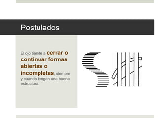 Postulados 
El ojo tiende a cerrar o 
continuar formas 
abiertas o 
incompletas, siempre 
y cuando tengan una buena 
estructura. 
 