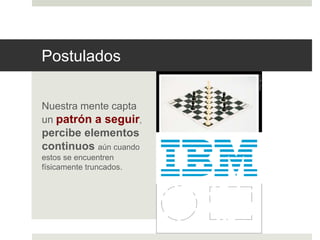 Postulados 
Nuestra mente capta 
un patrón a seguir, 
percibe elementos 
continuos aún cuando 
estos se encuentren 
físicamente truncados. 
 