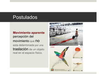 Postulados 
Movimiento aparente 
percepción del 
movimiento que no 
esta determinada por una 
traslación de un objeto 
real en el espacio físico. 
 