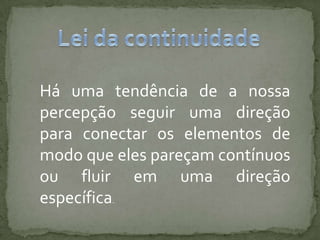 Há uma tendência de a nossa
percepção seguir uma direção
para conectar os elementos de
modo que eles pareçam contínuos
ou fluir em uma direção
específica.
 
