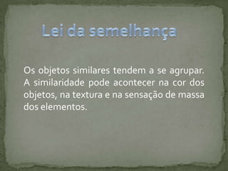 Os objetos similares tendem a se agrupar.
A similaridade pode acontecer na cor dos
objetos, na textura e na sensação de massa
dos elementos.
 