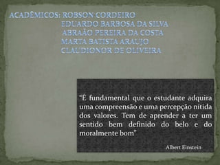 “É fundamental que o estudante adquira
uma compreensão e uma percepção nítida
dos valores. Tem de aprender a ter um
sentido bem definido do belo e do
moralmente bom”
Albert Einstein
 