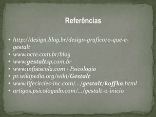 Referências
• http://design.blog.br/design-grafico/o-que-e-
gestalt
• www.ocre.com.br/blog
• www.gestaltsp.com.br
• www.infoescola.com › Psicologia
• pt.wikipedia.org/wiki/Gestalt
• www.lifecircles-inc.com/.../gestalt/koffka.html
• artigos.psicologado.com/.../gestalt-o-inicio
 