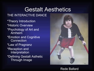 Gestalt Aesthetics
*Theory Introduction
*Historic Overview
*Psychology of Art and
Arnheim
*Emotion and Cognitive
Connection
*Law of Pragnanz
*Reception and
Interpretation
*Defining Gestalt Asthetic
Through Image
THE INTERACTIVE DANCE
Rede Ballard
 
