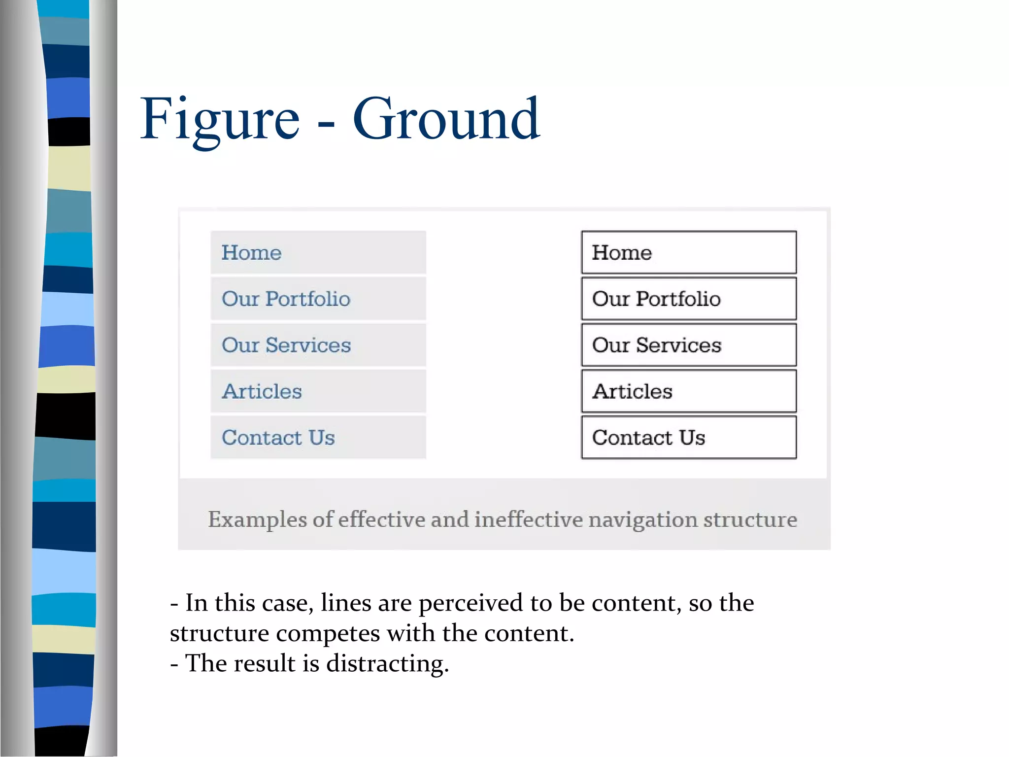 Figure - Ground
- In this case, lines are perceived to be content, so the
structure competes with the content.
- The result is distracting.
 