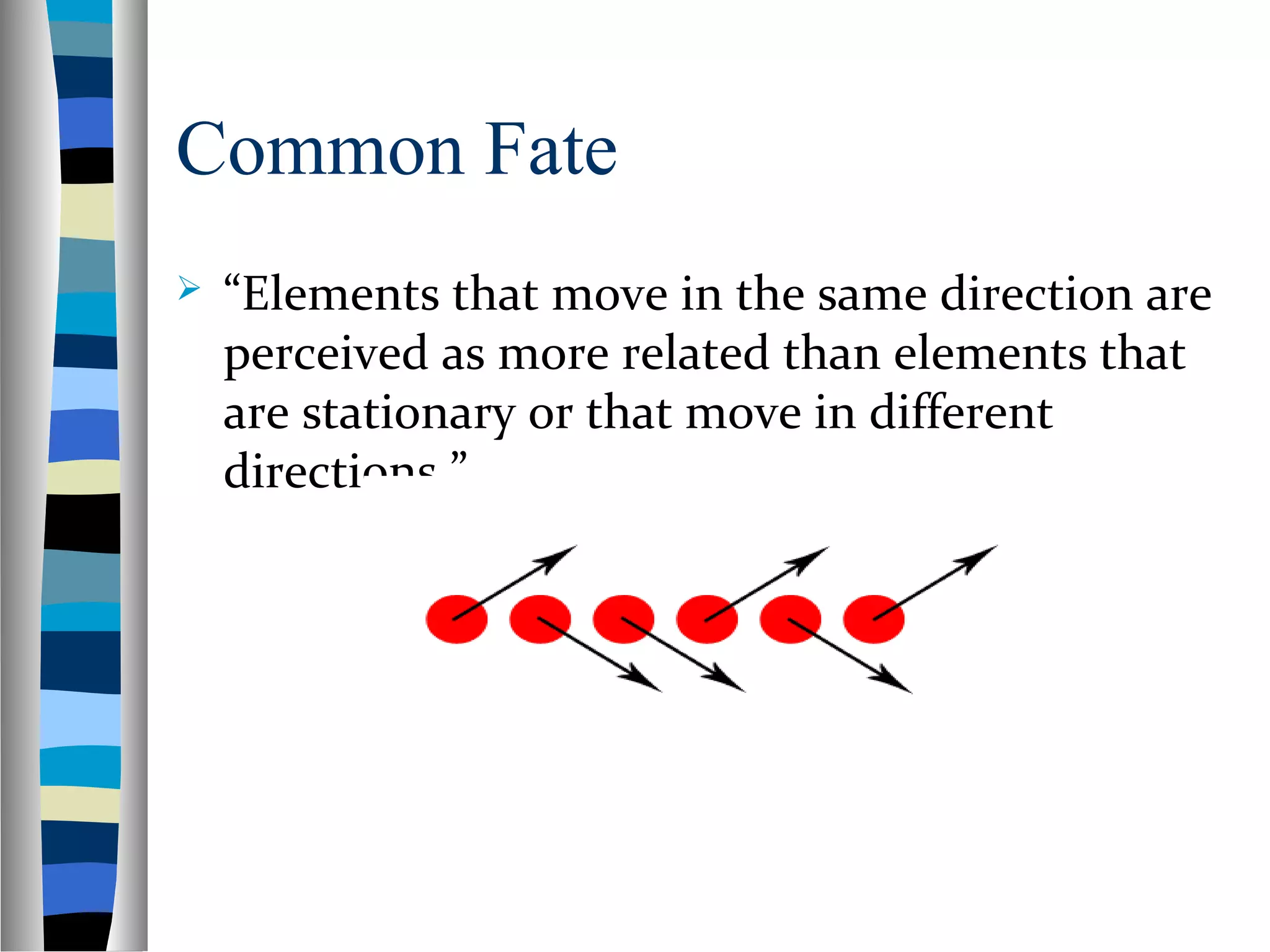 Common Fate
 “Elements that move in the same direction are
perceived as more related than elements that
are stationary or that move in different
directions.”
 