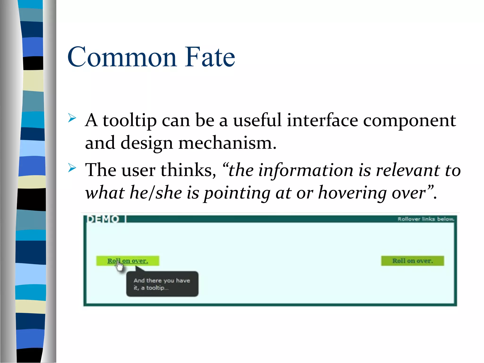 Common Fate
 A tooltip can be a useful interface component
and design mechanism.
 The user thinks, “the information is relevant to
what he/she is pointing at or hovering over”.
 