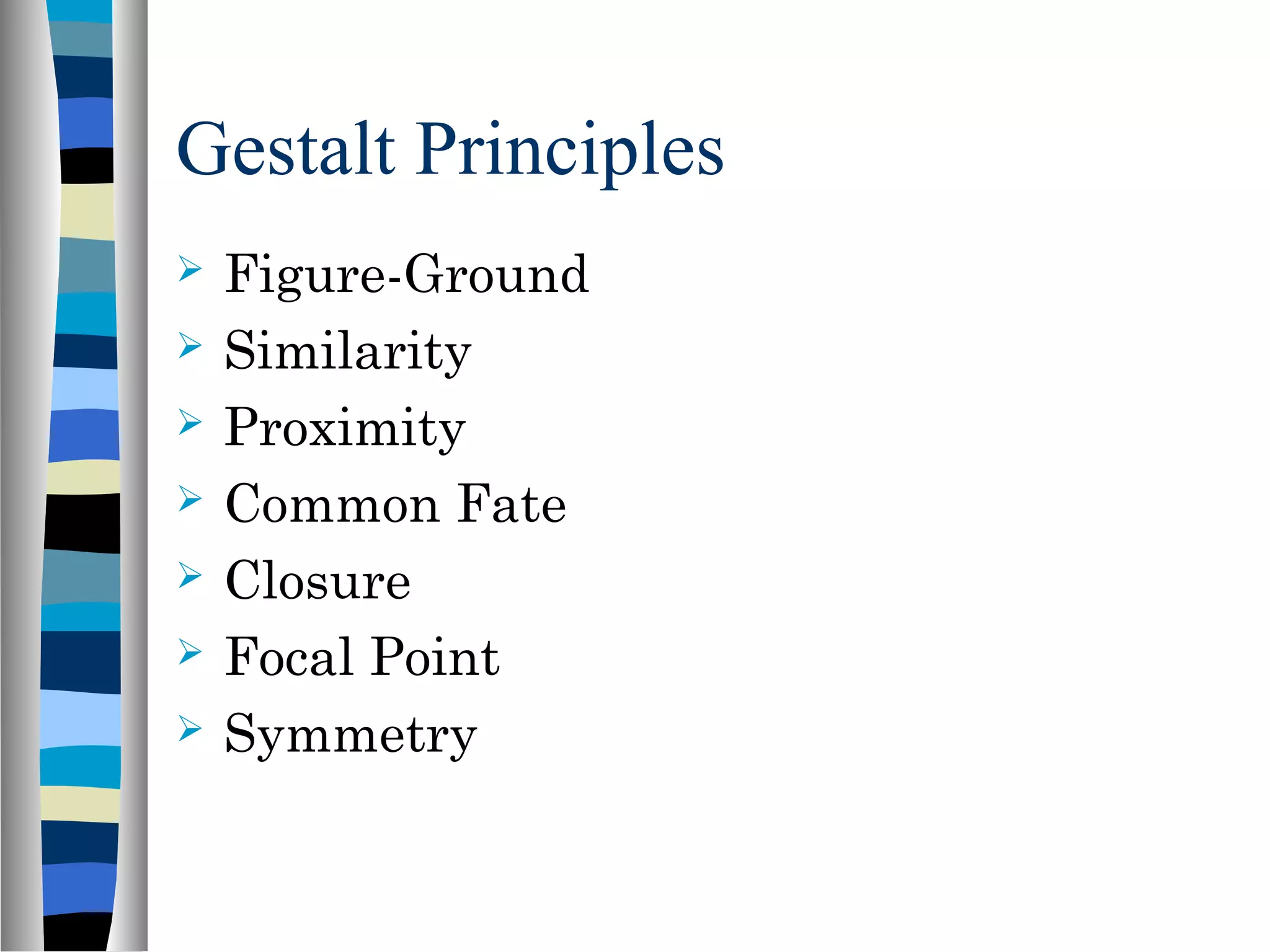 Gestalt Principles
 Figure-Ground
 Similarity
 Proximity
 Common Fate
 Closure
 Focal Point
 Symmetry
 