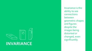 INVARIANCE
Invariance is the
ability to see
connections
between
geometric shapes
and figures
despite the
images being
distorted or
changed, even
significantly.
 