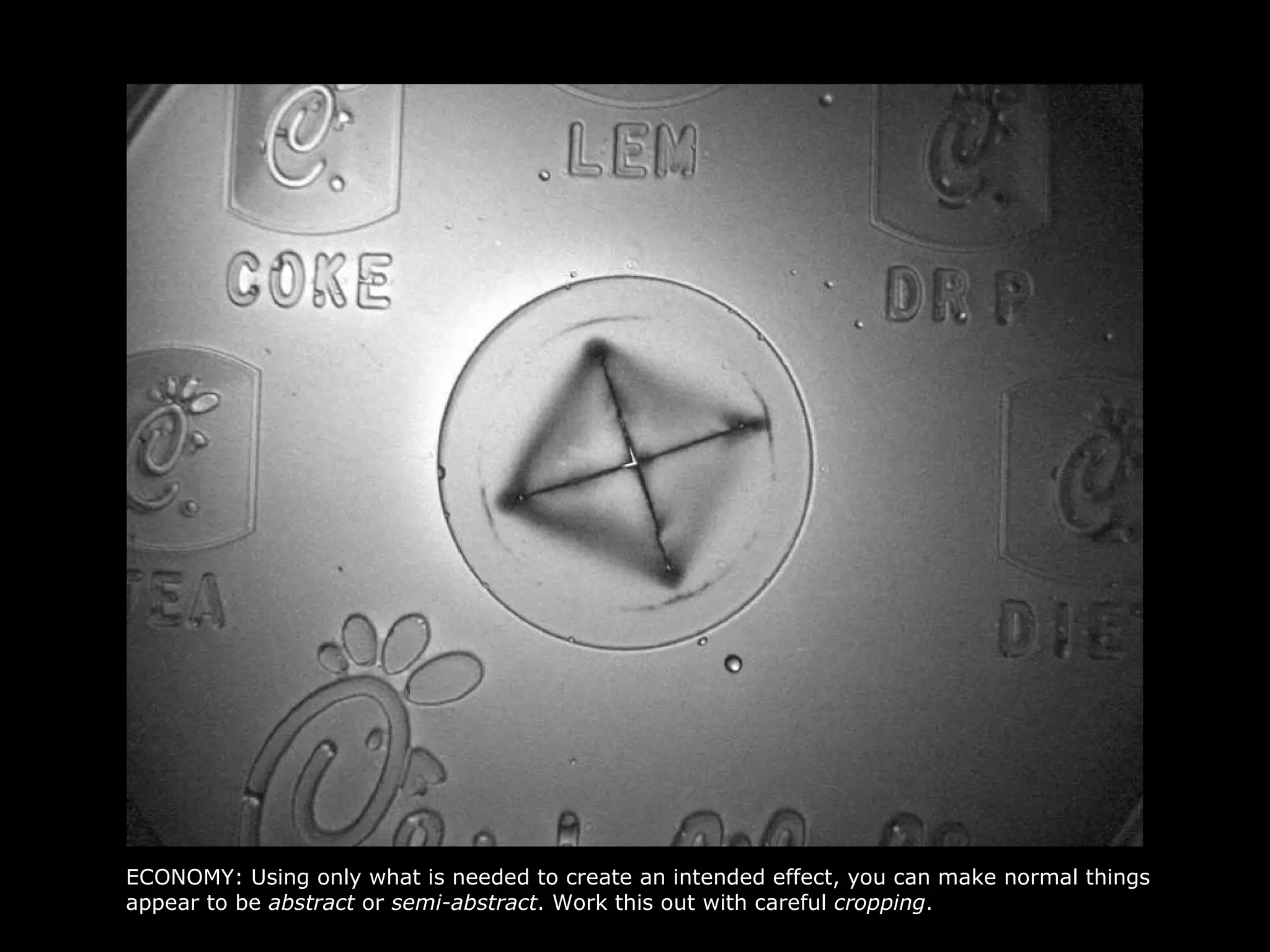 ECONOMY: Using only what is needed to create an intended effect, you can make normal things appear to be  abstract  or  semi-abstract . Work this out with careful  cropping . 