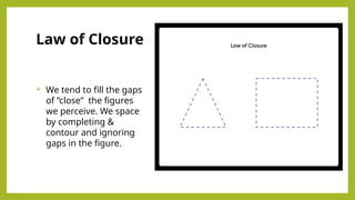 Law of Closure
 We tend to fill the gaps
of ”close” the figures
we perceive. We space
by completing &
contour and ignoring
gaps in the figure.
 