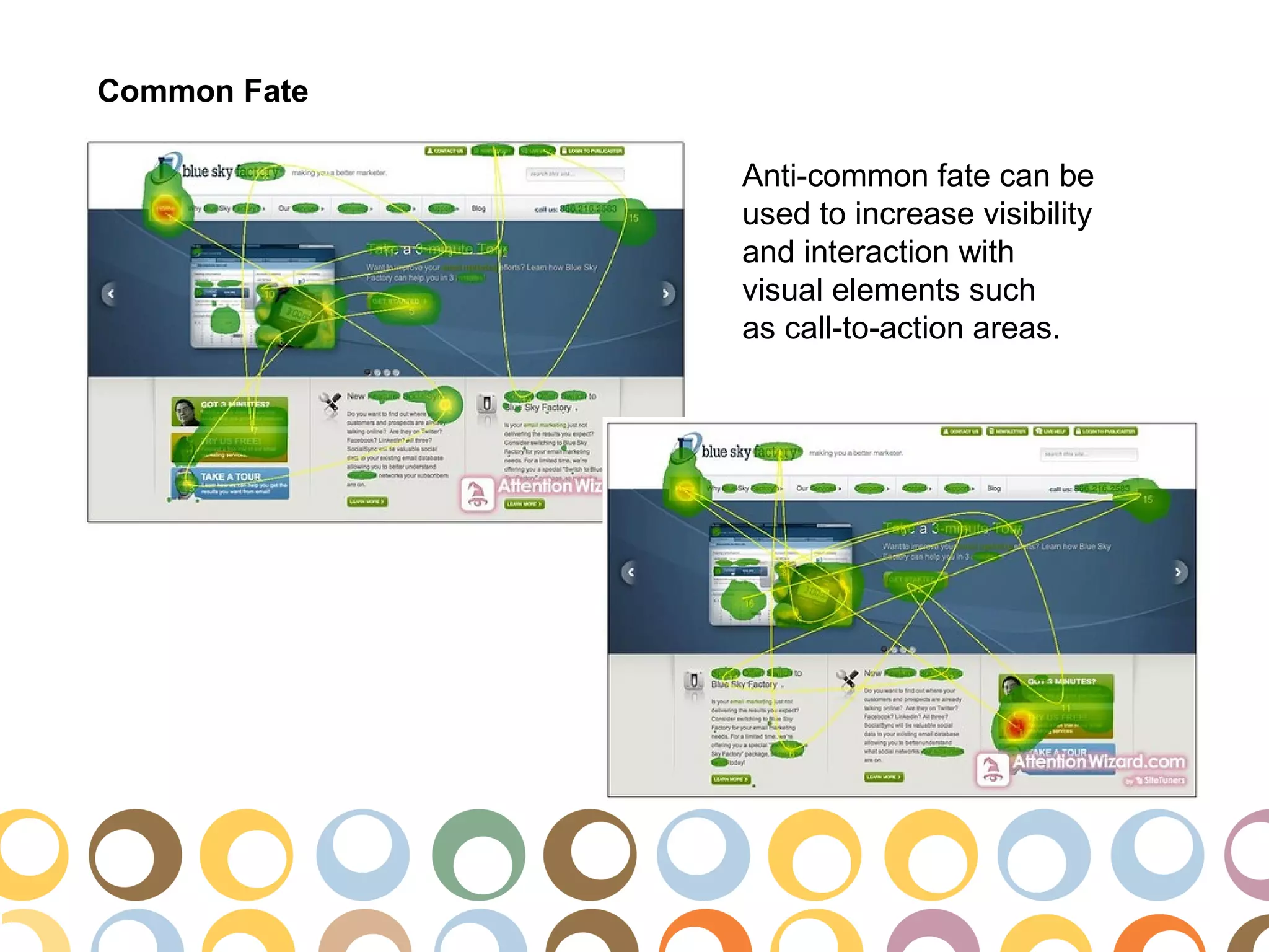 Common Fate

              Anti-common fate can be
              used to increase visibility
              and interaction with
              visual elements such
              as call-to-action areas.
 