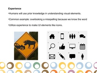 Experience
•Humans will use prior knowledge in understanding visual elements.

•Common example: overlooking a misspelling because we know the word

•Utilize experience to make UI elements like icons.
 