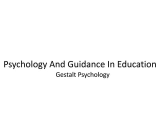 Psychology And Guidance In Education
Gestalt Psychology
 