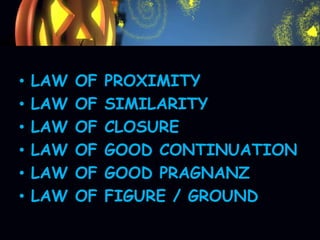 • LAW OF PROXIMITY
• LAW OF SIMILARITY
• LAW OF CLOSURE
• LAW OF GOOD CONTINUATION
• LAW OF GOOD PRAGNANZ
• LAW OF FIGURE / GROUND
 