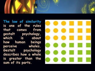 The law of similarity
is one of the rules
that comes from
gestalt psychology,
which is about
how human beings
perceive wholes.
Gestalt psychology
describes how a whole
is greater than the
sum of its parts.
 