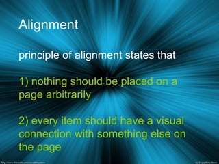 Alignment
principle of alignment states that
1) nothing should be placed on a
page arbitrarily
2) every item should have a visual
connection with something else on
the page
 