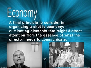 A final principle to consider in
organizing a shot is economy:
eliminating elements that might distract
attention from the essence of what the
director needs to communicate.
VS.
 