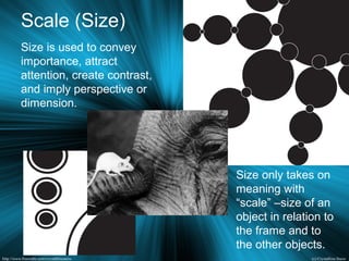 Scale (Size)
Size is used to convey
importance, attract
attention, create contrast,
and imply perspective or
dimension.
Size only takes on
meaning with
“scale” –size of an
object in relation to
the frame and to
the other objects.
 