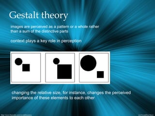Gestalt theory
images are perceived as a pattern or a whole rather
than a sum of the distinctive parts
context plays a key role in perception
changing the relative size, for instance, changes the perceived
importance of these elements to each other
 