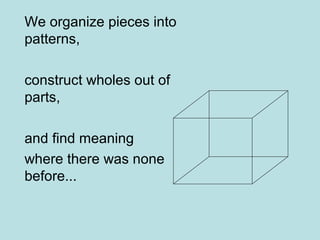 We organize pieces into
patterns,
construct wholes out of
parts,
and find meaning
where there was none
before...
 