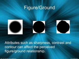 Figure/Ground
Attributes such as sharpness, contrast and
contour can affect the perceived
figure/ground relationship.
 