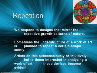 We respond to designs that mirror the
repetitive growth patterns of nature.
Sometimes the understructure of a work of art
is planned to repeat a certain shape
subtly.
Artists do this subconsciously or intuitively,
but to those interested in analyzing a
work of art, these devices become
evident.
 