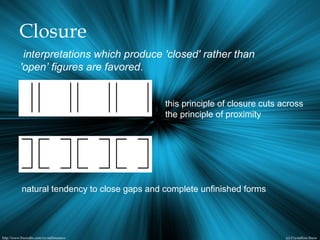 Closure
interpretations which produce 'closed' rather than
'open’ figures are favored.
this principle of closure cuts across
the principle of proximity
natural tendency to close gaps and complete unfinished forms
 