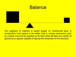 Balance
Our judgment of balance is based largely on mechanical laws. A
composition must appear to be stable; that is, a large component such
as a tower must not be situated so far from what we take as a center of
gravity as to appear capable of tipping the remainder of the structure.
 