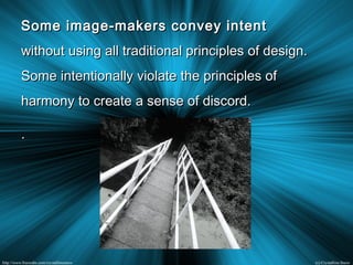 Some image-makers convey intentSome image-makers convey intent
without using all traditional principles of design.without using all traditional principles of design.
Some intentionally violate the principles ofSome intentionally violate the principles of
harmony to create a sense of discord.harmony to create a sense of discord.
..
 