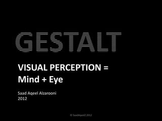 GESTALT
VISUAL PERCEPTION =
Mind + Eye
Saad Aqeel Alzarooni
2012


                       © SaadAqeelZ.2012   1
 