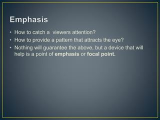 • How to catch a viewers attention?
• How to provide a pattern that attracts the eye?
• Nothing will guarantee the above, but a device that will
help is a point of emphasis or focal point.
 