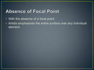 • With the absence of a focal point:
• Artists emphasizes the entire surface over any individual
element.
 