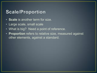 • Scale is another term for size.
• Large scale, small scale
• What is big? Need a point of reference.
• Proportion refers to relative size, measured against
other elements, against a standard.
 
