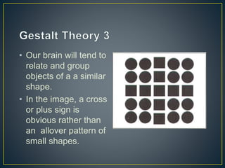 • Our brain will tend to
relate and group
objects of a a similar
shape.
• In the image, a cross
or plus sign is
obvious rather than
an allover pattern of
small shapes.
 