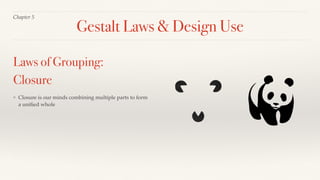 Chapter 5
❖ Closure is our minds combining multiple parts to form
a uniﬁed whole
Laws of Grouping:
Closure
Gestalt Laws & Design Use
 