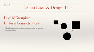 Chapter 5
❖ Visual connections between elements make us perceive
them as related.
Laws of Grouping:
Uniform Connectedness
Gestalt Laws & Design Use
 