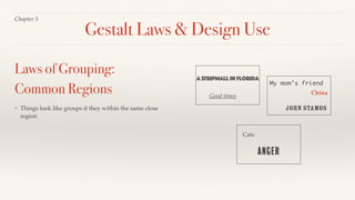 Chapter 5
❖ Things look like groups if they within the same close
region
Laws of Grouping:
Common Regions
Gestalt Laws & Design Use
A STRIPmall in Florida
My mom’s friend
China
Good times
Cats
John Stamos
Anger
 