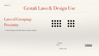 Chapter 5
❖ Close things look like they’re more related
Laws of Grouping:
Proximity
Gestalt Laws & Design Use
Cats
Zebras
Plants
More cats
 