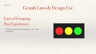Chapter 5
❖ Things are perceived according to a user’s past
experience
Laws of Grouping:
Past Experiences
Gestalt Laws & Design Use
 