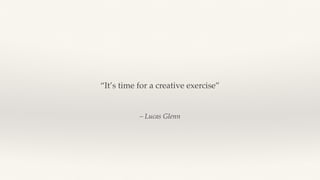 – Lucas Glenn
“It’s time for a creative exercise”
 