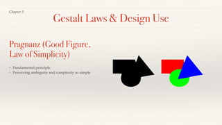 Gestalt Laws & Design Use
Chapter 5
❖ Fundamental principle
❖ Perceiving ambiguity and complexity as simple
Pragnanz (Good Figure,
Law of Simplicity)
 