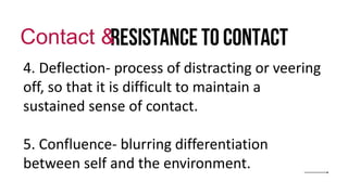 Resistance to contact
Contact &
4. Deflection- process of distracting or veering
off, so that it is difficult to maintain a
sustained sense of contact.
5. Confluence- blurring differentiation
between self and the environment.
 