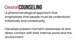 COUNSELING
Gestalt
• A phenomenological approach that
emphasizes that people must be understood
holistically and contextually
•Develops present moment awareness of and
direct contact with their internal world and the
environment
 