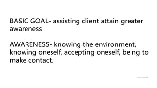 BASIC GOAL- assisting client attain greater
awareness
AWARENESS- knowing the environment,
knowing oneself, accepting oneself, being to
make contact.
 