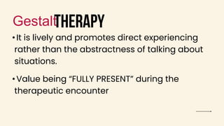 therapy
Gestalt
• It is lively and promotes direct experiencing
rather than the abstractness of talking about
situations.
• Value being “FULLY PRESENT” during the
therapeutic encounter
 