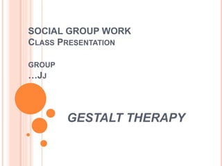 SOCIAL GROUP WORK
CLASS PRESENTATION
GROUP
…JJ
GESTALT THERAPY
 